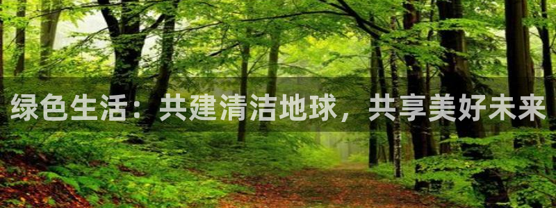 意昂5(KGAME)平台官网登录：绿色生活：共建清洁地球，共