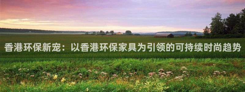 意昂5(KGAME)平台官网网址：香港环保新宠：以香港环保家