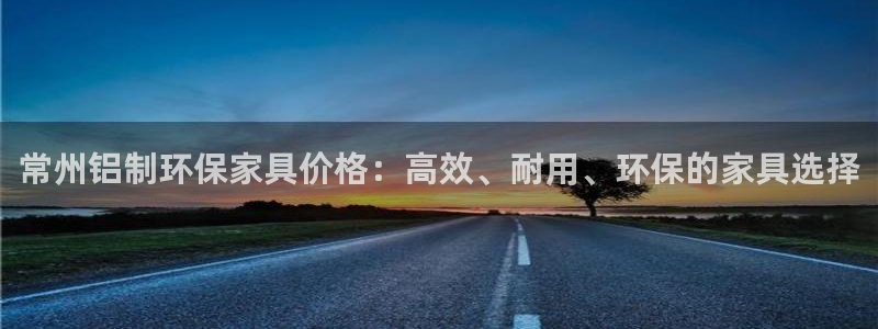 意昂5(KGAME)登陆：常州铝制环保家具价格：高效、耐用、