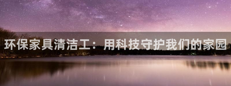 意昂5(KGAME)平台靠谱吗：环保家具清洁工：用科技守护我