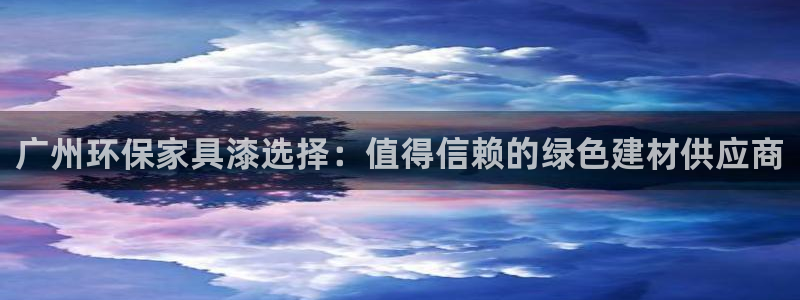 意昂5(KGAME)平台怎样：广州环保家具漆选择：值得信赖的