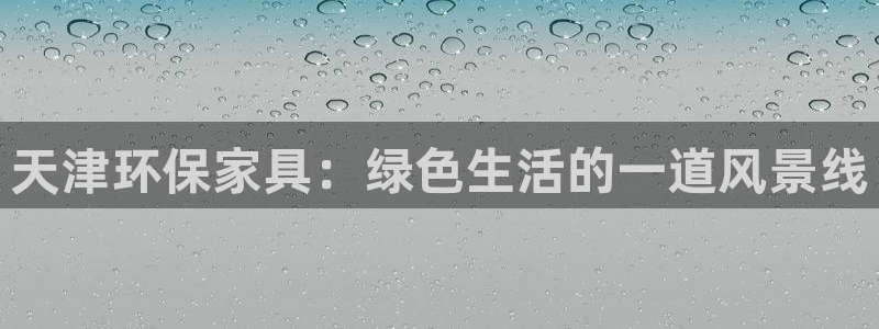 意昂5(KGAME)平台代理：天津环保家具：绿色生活的一道风