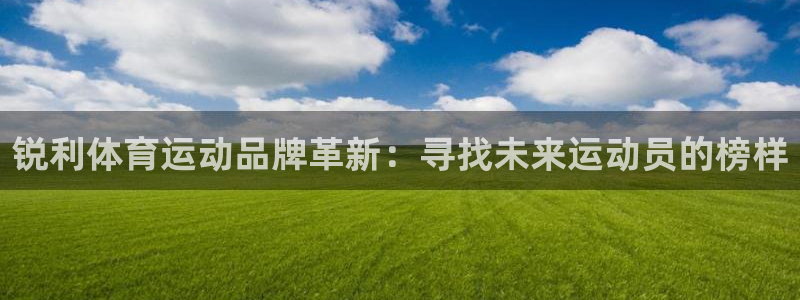 球客岛：锐利体育运动品牌革新：寻找未来运动员的榜样